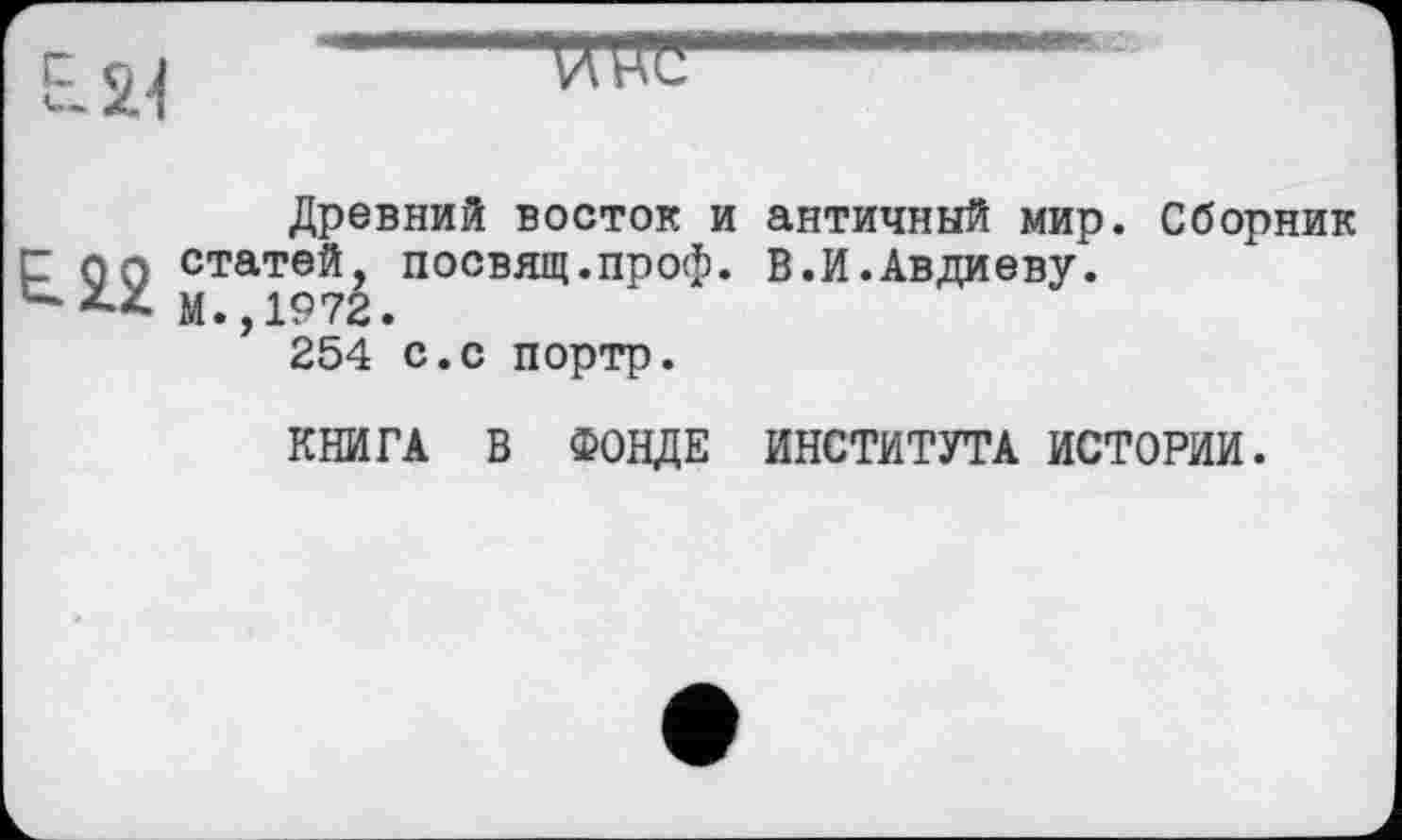 ﻿Eâl	tw
Древний восток и античный мир. Сборник Р 00 статей, посвящ.проф. В.И.Авдиеву.
М.,1972.
254 с.с портр.
КНИГА В ФОНДЕ ИНСТИТУТА ИСТОРИИ.